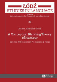 A Conceptual Blending Theory of Humour: Selected British Comedy Productions in Focus Joanna Jablonska-Hood Author