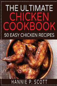 The Ultimate Chicken Cookbook: 50 Easy Chicken Recipes Hannie P. Scott Author