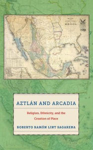 Aztlán and Arcadia: Religion, Ethnicity, and the Creation of Place Roberto Ramón Lint Sagarena Author