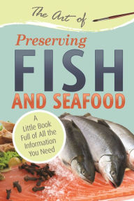 The Art of Preserving Fish and Seafood: A Little Book Full of All the Information You Need Atlantic Publishing Group Atlantic Publishing Group Author