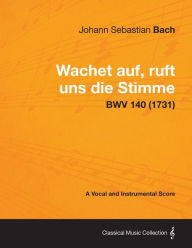 Wachet auf, ruft uns die Stimme - A Vocal and Instrumental Score BWV 140 (1731) Johann Sebastian Bach Author
