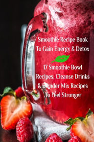 Smoothie Recipe Book To Gain Energy & Detox 17 Smoothie Bowl Recipes, Cleanse Drinks & Blender Mix Recipes To Feel Stronger Juliana Baltimoore Author