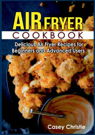 Air Fryer Cookbook: Delicious Air Fryer Recipes for Beginners and Advanced Users Casey Christie Author