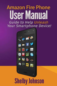 Amazon Fire Phone User Manual: Guide to Help Unleash Your Smartphone Device! Shelby Johnson Author
