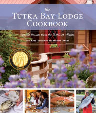 The Tutka Bay Lodge Cookbook: Coastal Cuisine from the Wilds of Alaska Kirsten Dixon Author
