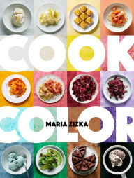 Cook Color: A Rainbow of 100 Recipes Maria Zizka Author