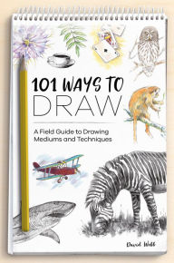 101 Ways to Draw: A Field Guide to Drawing Mediums and Techniques David Webb Author