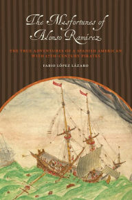 The Misfortunes of Alonso Ramírez: The True Adventures of a Spanish American with 17th-Century Pirates Fabio López Lázaro Author