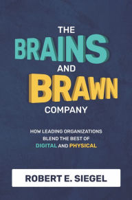 The Brains and Brawn Company: How Leading Organizations Blend the Best of Digital and Physical Robert Siegel Author