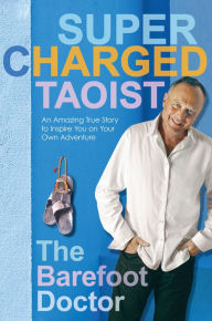 Supercharged Taoist: An Amazing True Story to Inspire You on Your Own Adventure The Barefoot Doctor Author