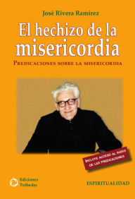 El hechizo de la misericordia: Predicaciones sobre la misericordia José Rivera Ramírez Author