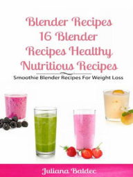 Blender Recipes: Blender Recipes Healthy Nutritious Recipes: Smoothie Blender Recipes For Weight Loss Juliana Baldec Author
