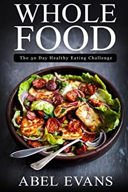 Whole Food: the 30 Day Healthy Eating Challenge by Abel Evans