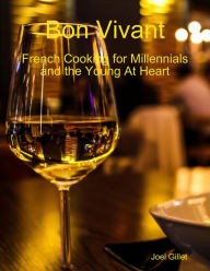 Bon Vivant - French Cooking for Millenials and the Young At Heart Joel Gillet Author