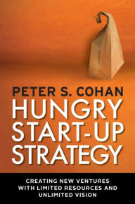 Hungry Start-up Strategy: Creating New Ventures with Limited Resources and Unlimited Vision Peter S Cohan Author