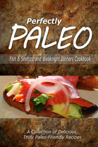Perfectly Paleo - Fish & Seafood and Weeknight Dinners Cookbook: Indulgent Paleo Cooking for the Modern Caveman Perfectly Paleo Author