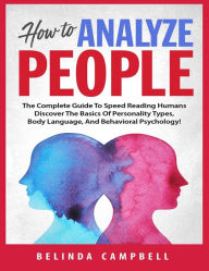 How To Analyze People: The Complete Guide To Speed Reading Humans - Discover The Basics Of Personality Types, Body Language And Behavioural Psychology