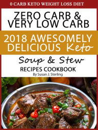 0 Carb Keto Weight Loss Diet Zero Carb & Very Low Carb 2018 Awesomely Delicious Keto Soup and Stew Recipes Cookbook Susan J. Sterling Author