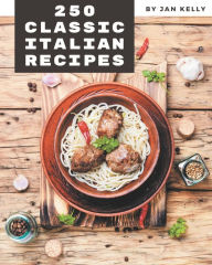 250 Classic Italian Recipes: Italian Cookbook - The Magic to Create Incredible Flavor! Jan Kelly Author