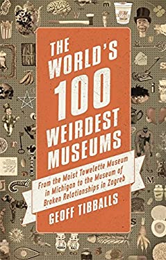 The World's 100 Weirdest Museums : From the Moist Towelette Museum in Michigan to the Museum of Broken Relationships in Zagreb by Geoff Tibballs