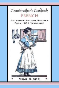 Grandmother's Cookbook, French, Authentic Antique Recipes from 100+ Years Ago Mimi Riser Author