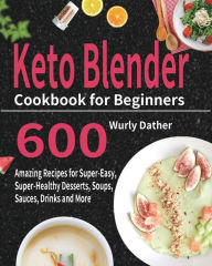 Keto Blender Cookbook for Beginners: 600 Amazing Recipes for Super-Easy, Super-Healthy Desserts, Soups, Sauces, Drinks and More Wurly Dather Author