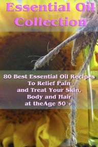 Essential Oil Collection: 80 Best Essential Oil Recipes To Relief Pain and Treat Your Skin, Body and Hair at the Age 50 +: (Essential Oils, Diffuser R