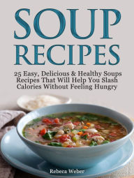 Soup Recipes: 25 Easy, Delicious & Healthy Soups Recipes That Will Help You Slash Calories Without Feeling Hungry Rebeca Weber Author