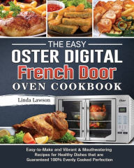 The Easy Oster Digital French Door Oven Cookbook: Easy-to-Make and Vibrant & Mouthwatering Recipes for Healthy Dishes that are Guaranteed 100%