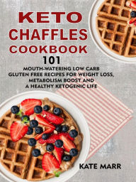 Keto Chaffles Cookbook:: 101 Mouth-Watering Low Carb Gluten Free Recipes for Weight Loss, Metabolism Boost and a Healthy Ketogenic Life Kate Marr Auth