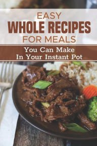 Easy Whole Recipes For Meals: You Can Make In Your Instant Pot: Healthy Instant Pot Recipes Cary Eppler Author