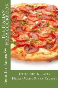 The Italian Pizza Cookbook - Delicious & Tasty Home-Made Pizza Recipes Jennifer James Author