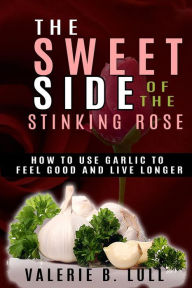 The Sweet Side of the Stinking Rose: How to Use Garlic to Stay Healthy and Live Long Valerie B Lull Author