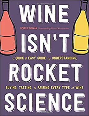 Wine Isn't Rocket Science : A Quick and Easy Guide to Understanding, Buying, Tasting, and Pairing Every Type of Wine by Ophélie Neiman