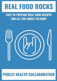 Real Food Rocks: Easy To Prepare Real Food Recipes For All The Family To Enjoy Public Health Collaboration Author
