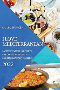 I LOVE MEDITERRANEAN 2022: MOUTH-WATERING RECIPES EASY TO MAKE FROM THE MEDITERRANEAN TRADITION OLIVIA SPENCER Author