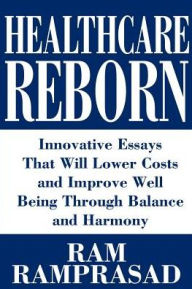 Healthcare Reborn: Innovative Essays That Will Lower Costs and Improve Well Being Through Balance and Harmony RAM Ramprasad Author