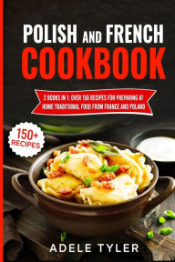 Polish And French Cookbook: 2 Books In 1: Over 150 Recipes For Preparing At Home Traditional Food From France And Poland Adele Tyler Author