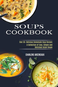 Soups Cookbook: Over 50+ Delicious Homemade Soup Recipes (A Collection of Easy, Simple and Delicious Asian Soups) Charlene Arceneaux Author