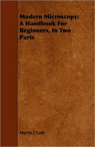 Modern Microscopy; A Handbook For Beginners, In Two Parts Martin J Cole Author