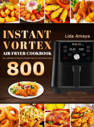 Instant Vortex Air Fryer Cookbook: 800 Easy, Affordable and Delicious Recipes for Beginners and Advanced Users Lida Amaya Author