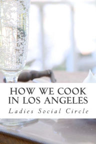 How we cook in LOS ANGELES: A Practical Cook-Book containing six Hundred or more Recipes, selected and tested by over two hundred well known hostesses