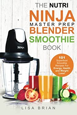 Nutri Ninja Master Prep Blender Smoothie Book : 101 Superfood Smoothie Recipes for Better Health, Energy and Weight Loss! by Lisa Brian