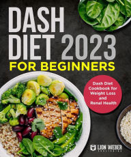 Dash Diet 2023 For Beginners: Dash Diet Cookbook for Weight Loss and Renal Health Lion Weber Publishing Author
