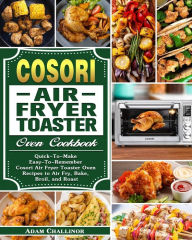 Cosori Air Fryer Toaster Oven Cookbook: Quick-To-Make Easy-To-Remember Cosori Air Fryer Toaster Oven Recipes to Air Fry, Bake, Broil, and Roast Adam C