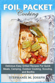 Foil Packet Cooking: Delicious Easy Grilled Recipes For Quick Meal, Camping, Outdoor Cooking, Scouting, and Bonfire Stephanie M. Joseph Author
