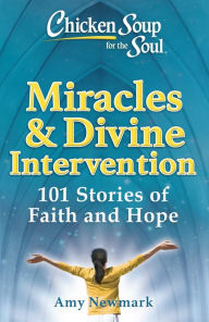 Chicken Soup for the Soul: Miracles & Divine Intervention: 101 Stories of Hope and Faith Amy Newmark Author
