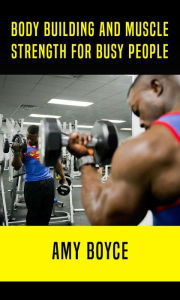 Body Building and Muscle Strength for Busy People Amy Boyce Author