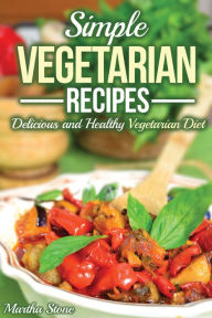 Simple Vegetarian Recipes: Delicious and Healthy Vegetarian Diet Martha Stone Author