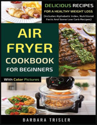 Air Fryer Cookbook For Beginners With Color Pictures: Delicious Recipes For A Healthy Weight Loss (Includes Alphabetic Index, Nutritional Facts And So